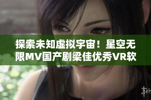 探索未知虚拟宇宙！星空无限MV国产剧梁佳优秀VR软件推荐