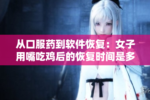 从口服药到软件恢复：女子用嘴吃鸡后的恢复时间是多久？