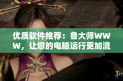 优质软件推荐：鲁大师WWW，让您的电脑运行更加流畅！