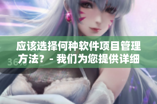 应该选择何种软件项目管理方法？- 我们为您提供详细比较和建议！