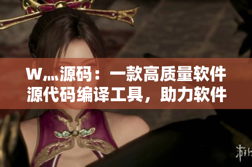 W灬源码：一款高质量软件源代码编译工具，助力软件快速开发！