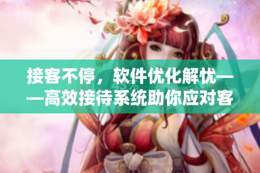 接客不停，软件优化解忧——高效接待系统助你应对客人多忙碌夜晚