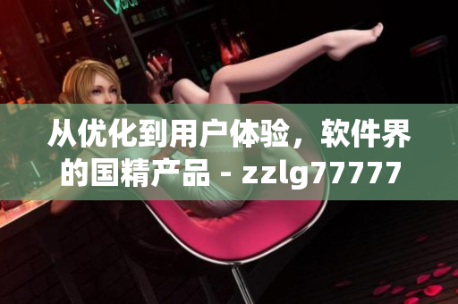 从优化到用户体验，软件界的国精产品 - zzlg77777