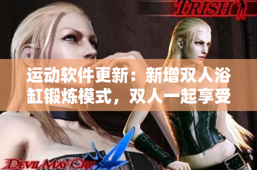运动软件更新：新增双人浴缸锻炼模式，双人一起享受健康运动乐趣