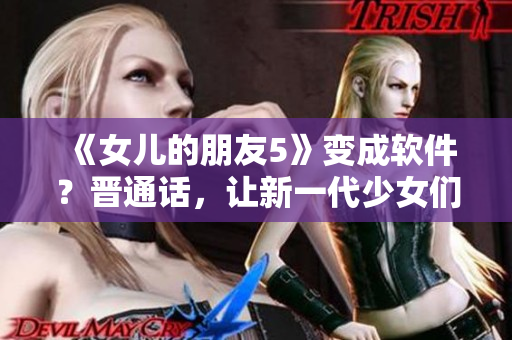 《女儿的朋友5》变成软件？晋通话，让新一代少女们更易上手！
