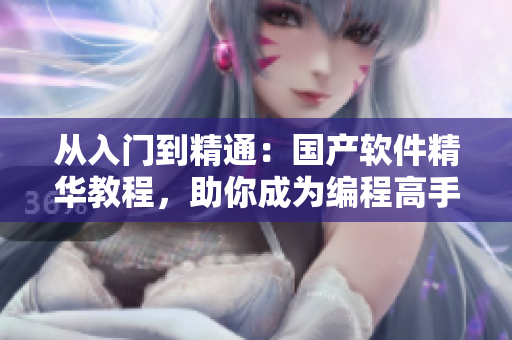 从入门到精通：国产软件精华教程，助你成为编程高手！