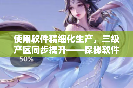 使用软件精细化生产，三级产区同步提升——探秘软件智能化制造新时代