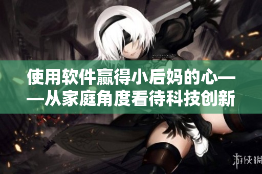 使用软件赢得小后妈的心——从家庭角度看待科技创新