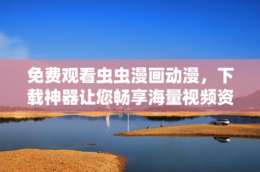 免费观看虫虫漫画动漫，下载神器让您畅享海量视频资源！