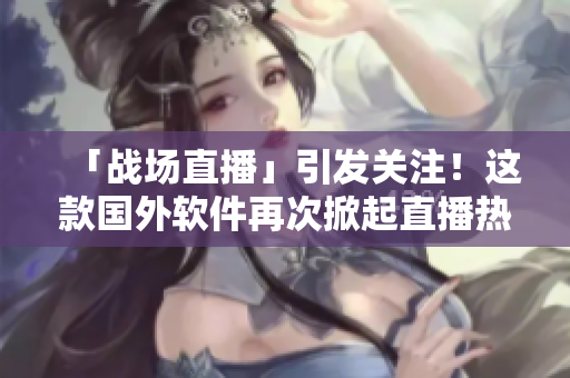「战场直播」引发关注！这款国外软件再次掀起直播热潮！