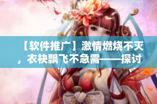 【软件推广】激情燃烧不灭，衣袂飘飞不急需——探讨软件推广的有效方法