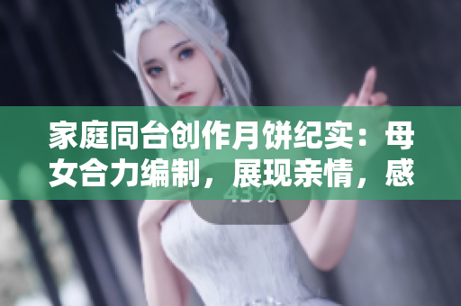 家庭同台创作月饼纪实：母女合力编制，展现亲情，感受软件创作之美