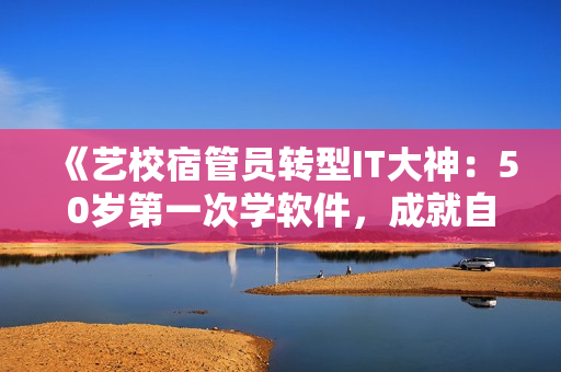 《艺校宿管员转型IT大神：50岁第一次学软件，成就自我人生奇迹》