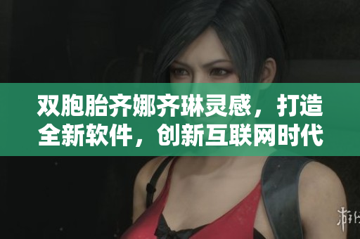 双胞胎齐娜齐琳灵感，打造全新软件，创新互联网时代