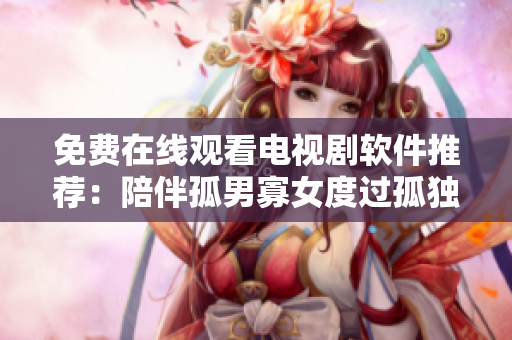 免费在线观看电视剧软件推荐：陪伴孤男寡女度过孤独时光！