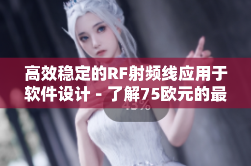 高效稳定的RF射频线应用于软件设计 - 了解75欧元的最佳选择