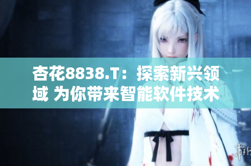 杏花8838.T：探索新兴领域 为你带来智能软件技术