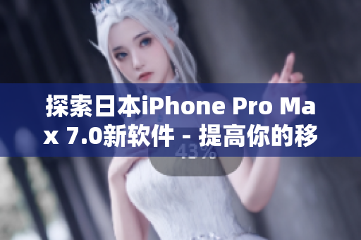 探索日本iPhone Pro Max 7.0新软件 - 提高你的移动体验