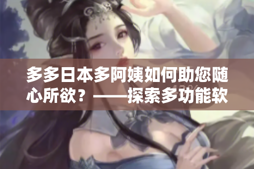 多多日本多阿姨如何助您随心所欲？——探索多功能软件的神奇特性