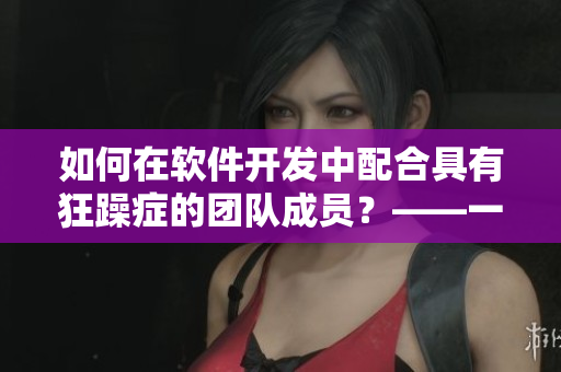 如何在软件开发中配合具有狂躁症的团队成员？——一位妈妈的启示