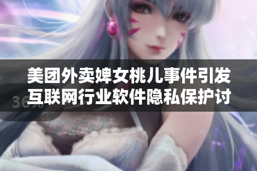 美团外卖婢女桃儿事件引发互联网行业软件隐私保护讨论