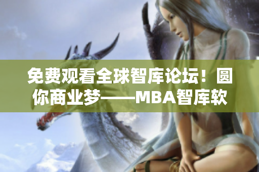免费观看全球智库论坛！圆你商业梦——MBA智库软件直播平台精彩呈现！