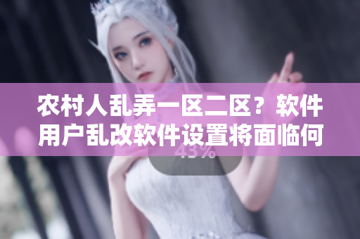 农村人乱弄一区二区？软件用户乱改软件设置将面临何种惩罚？