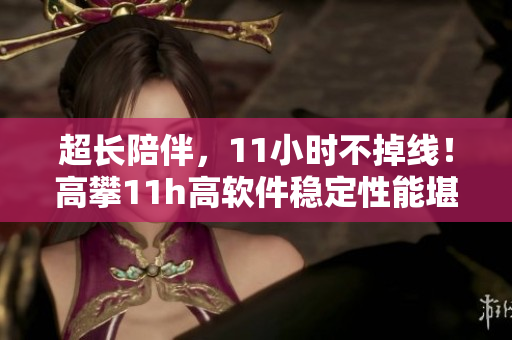 超长陪伴，11小时不掉线！高攀11h高软件稳定性能堪称业界标杆