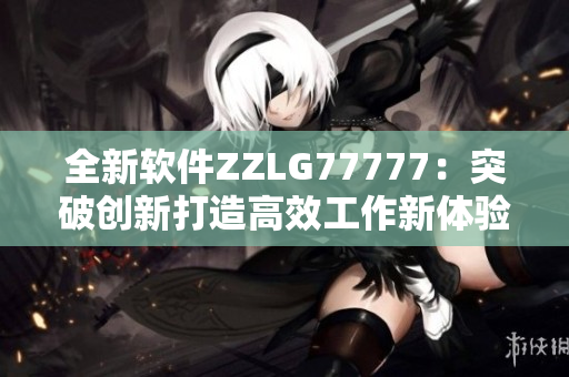 全新软件ZZLG77777：突破创新打造高效工作新体验