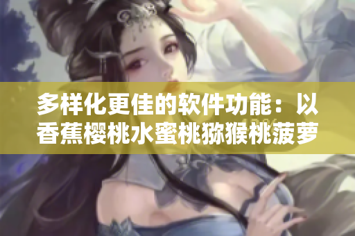 多样化更佳的软件功能：以香蕉樱桃水蜜桃猕猴桃菠萝为灵感源泉