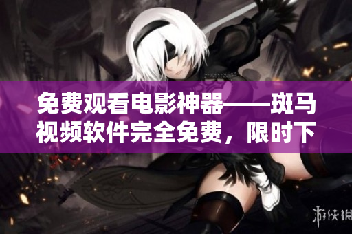 免费观看电影神器——斑马视频软件完全免费，限时下载！