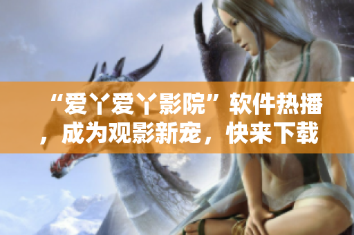 “爱丫爱丫影院”软件热播，成为观影新宠，快来下载安装体验吧！