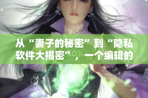 从“妻子的秘密”到“隐私软件大揭密”，一个编辑的故事