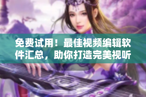免费试用！最佳视频编辑软件汇总，助你打造完美视听体验