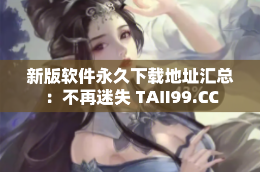 新版软件永久下载地址汇总：不再迷失 TAII99.CC
