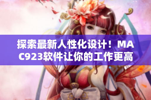 探索最新人性化设计！MAC923软件让你的工作更高效
