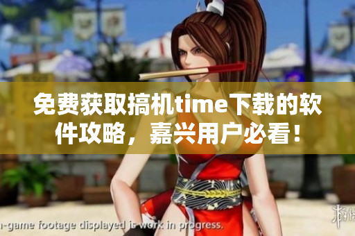 免费获取搞机time下载的软件攻略，嘉兴用户必看！