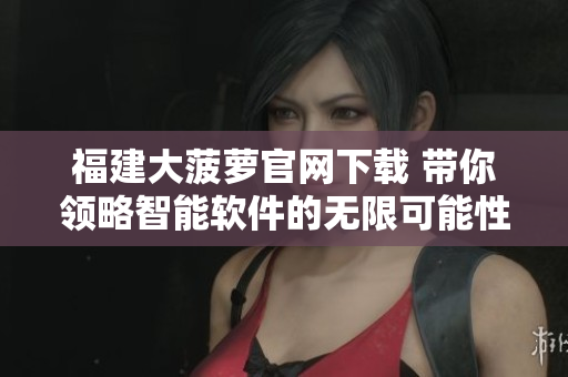 福建大菠萝官网下载 带你领略智能软件的无限可能性！