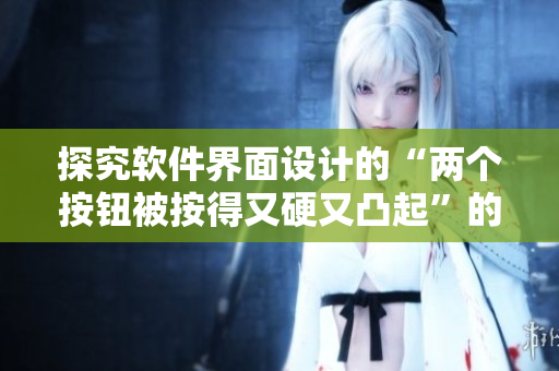 探究软件界面设计的“两个按钮被按得又硬又凸起”的原因与解决方案