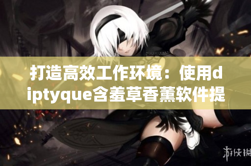 打造高效工作环境：使用diptyque含羞草香薰软件提升工作效率