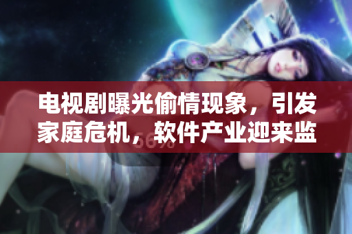 电视剧曝光偷情现象，引发家庭危机，软件产业迎来监管解决方案