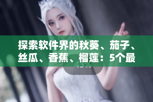 探索软件界的秋葵、茄子、丝瓜、香蕉、榴莲：5个最热门的必备软件推荐