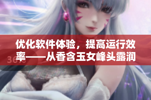 优化软件体验，提高运行效率——从香含玉女峰头露润滞中获得灵感