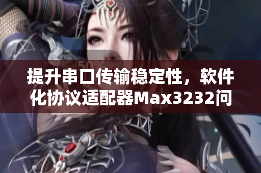 提升串口传输稳定性，软件化协议适配器Max3232问世