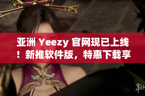 亚洲 Yeezy 官网现已上线！新推软件版，特惠下载享受！