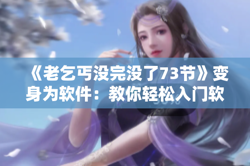 《老乞丐没完没了73节》变身为软件：教你轻松入门软件开发！