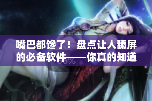嘴巴都馋了！盘点让人舔屏的必备软件——你真的知道它们都有哪些吗？
