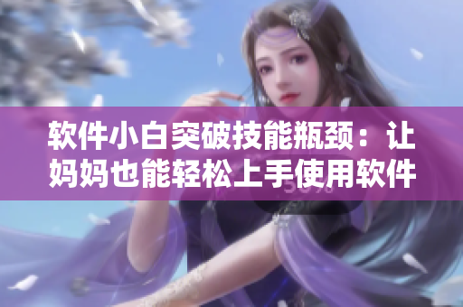 软件小白突破技能瓶颈：让妈妈也能轻松上手使用软件