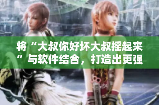 将“大叔你好坏大叔摇起来”与软件结合，打造出更强大的海选神器