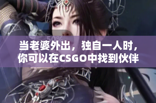 当老婆外出，独自一人时，你可以在CSGO中找到伙伴。